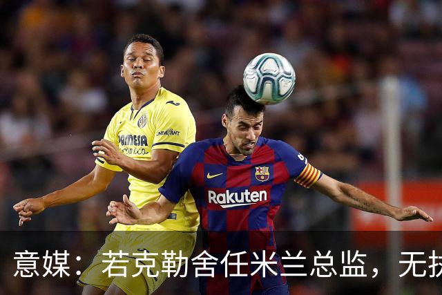 意媒：若克勒舍任米兰总监，无执照也不影响运作